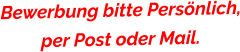 Bewerbung bitte Persönlich,per Post oder Mail.